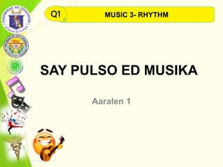 SAY PULSO ED MUSIKA
Aaralen 1
MUSIC 3- RHYTHMQ1
 