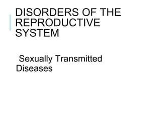 DISORDERS OF THE
REPRODUCTIVE
SYSTEM
Sexually Transmitted
Diseases
 