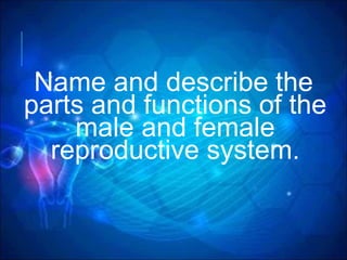 Name and describe the
parts and functions of the
male and female
reproductive system.
 