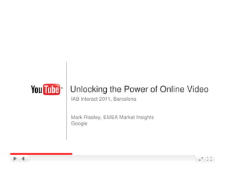 Unlocking the Power of Online Video
IAB Interact 2011, Barcelona


Mark Riseley, EMEA Market Insights
Google




                                     Google Confidential and Proprietary
 