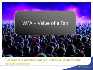 WFA – Value of a Fan




Full report is available on request to WFA members:
http://www.wfanet.org/en
 