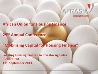 African Union for Housing Finance
29th Annual Conference
“Mobilising Capital for Housing Finance”
Locating Housing Finance in Investor Agendas
Richard Tait
11th September 2013

 