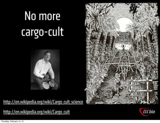 No more
                      cargo-cult




  http://en.wikipedia.org/wiki/Cargo_cult_science
  http://en.wikipedia.org/wiki/Cargo_cult
Thursday, February 14, 13
 