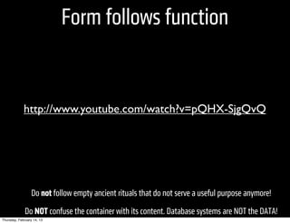 Form follows function


             http://www.youtube.com/watch?v=pQHX-SjgQvQ




                  Do not follow empty ancient rituals that do not serve a useful purpose anymore!
              Do NOT confuse the container with its content. Database systems are NOT the DATA!
Thursday, February 14, 13
 