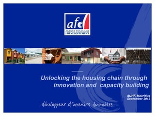 Unlocking the housing chain through
innovation and capacity building
AUHF, Mauritius
September 2013

 