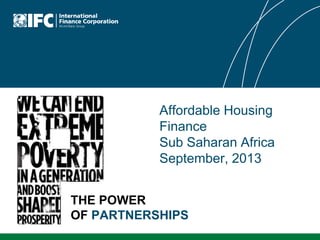 Affordable Housing
Finance
Sub Saharan Africa
September, 2013
THE POWER
OF PARTNERSHIPS

 