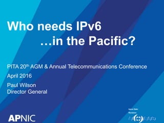 Issue Date:
Revision:
Who needs IPv6
…in the Pacific?
PITA 20th AGM & Annual Telecommunications Conference
April 2016
Paul Wilson
Director General
 