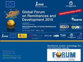 Promoting innovative remittance markets and
empowering migrant workers
and their families
Public Sector Day - 16 June
Private Sector Day – 17 June
Civil Society and
Development Organizations Day – 18 June
Special sessions and workshops – 19 June
Remittance market, technology fair,Remittance market, technology fair,
and innovation awardsand innovation awards
 