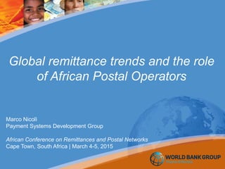 Global remittance trends and the role
of African Postal Operators
Marco Nicolì
Payment Systems Development Group
African Conference on Remittances and Postal Networks
Cape Town, South Africa | March 4-5, 2015
 