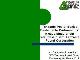 Tanzania Postal Bank's
Sustainable Partnerships:
A case study of our
relationship with Tanzania
Postal Corporation
Mr. Sabasaba K. Moshingi
CEO Tanzania Postal Bank
Wednesday 4th March 2015
 