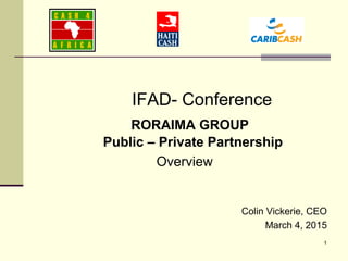 1
IFAD- Conference
RORAIMA GROUP
Public – Private Partnership
Overview
Colin Vickerie, CEO
March 4, 2015
 