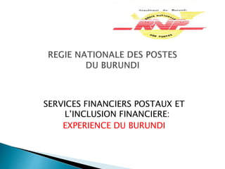 SERVICES FINANCIERS POSTAUX ET
L’INCLUSION FINANCIERE:
EXPERIENCE DU BURUNDI
 