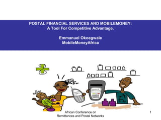 Agency Proposal
Merchant and Agent Transaction
Services Ltd (MATS)
POSTAL FINANCIAL SERVICES AND MOBILEMONEY:
A Tool For Competitive Advantage.
Emmanuel Okoegwale
MobileMoneyAfrica
African Conference on
Remittances and Postal Networks
1
 