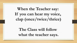 When the Teacher say:
If you can hear my voice,
clap (once/twice/thrice)
The Class will follow
what the teacher says.
 