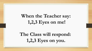 When the Teacher say:
1,2,3 Eyes on me!
The Class will respond:
1,2,3 Eyes on you.
 