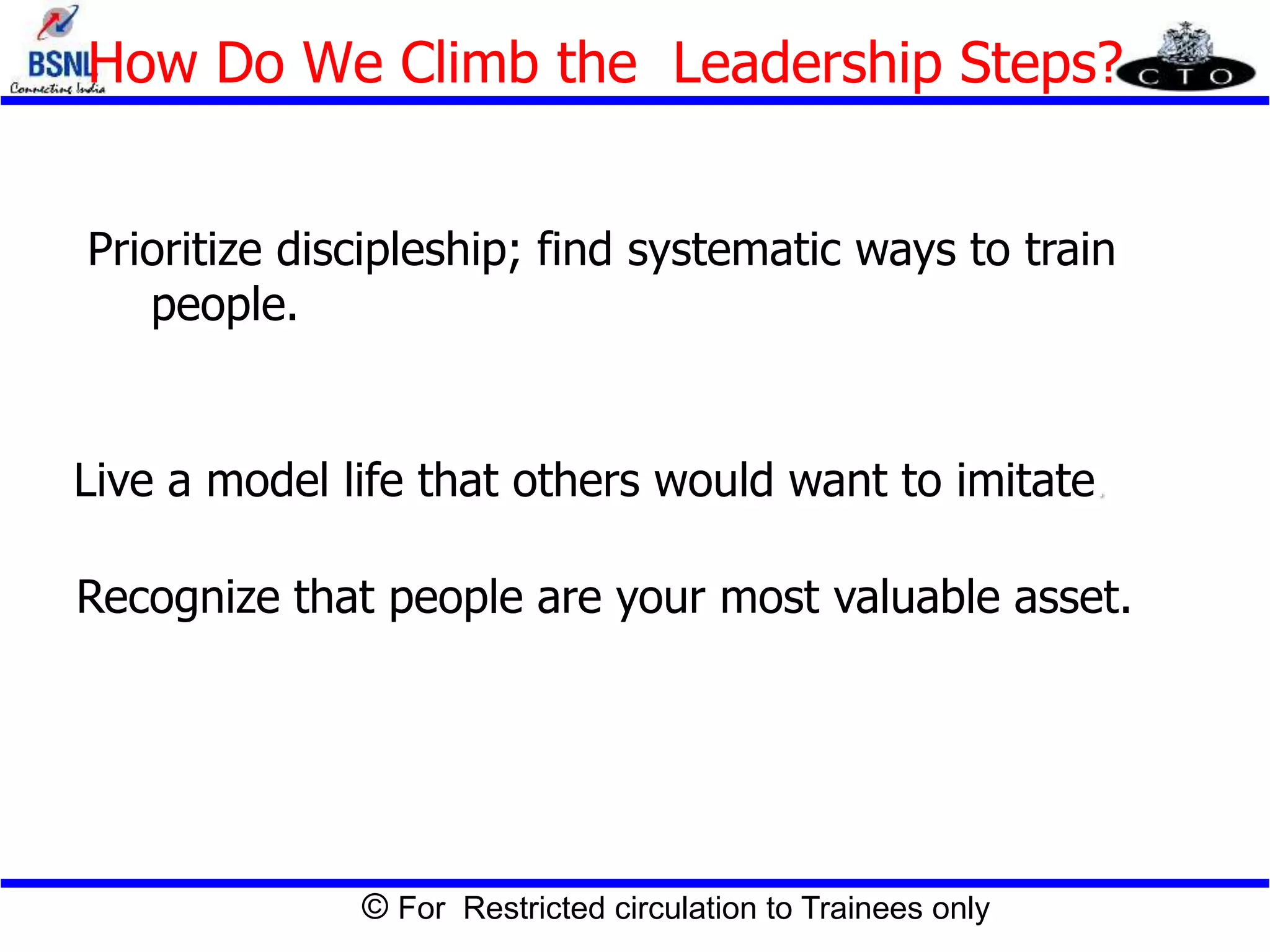 © For Restricted circulation to Trainees only
How Do We Climb the Leadership Steps?
Live a model life that others would want to imitate.
Recognize that people are your most valuable asset.
Prioritize discipleship; find systematic ways to train
people.
 