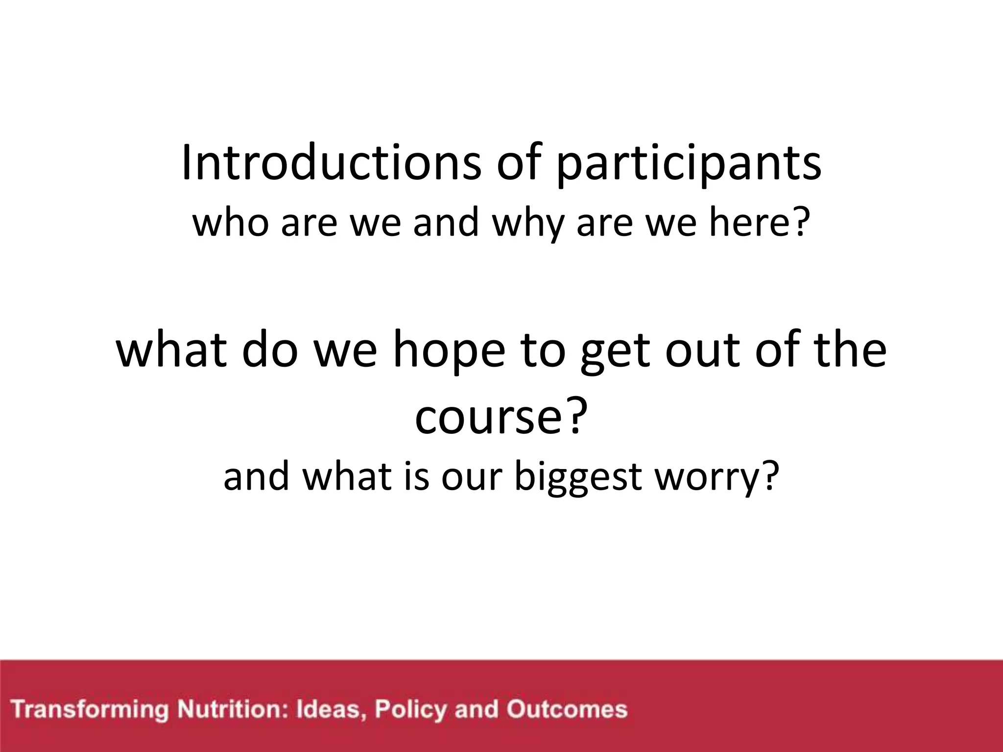 Introductions of participants
who are we and why are we here?
what do we hope to get out of the
course?
and what is our biggest worry?
 