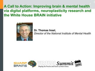 October 28, 2014 
SharpBrains Summit 
Improving Brain Health: 
A Call to Action 
Thomas R. Insel, MD 
Director, NIMH 
Publ...