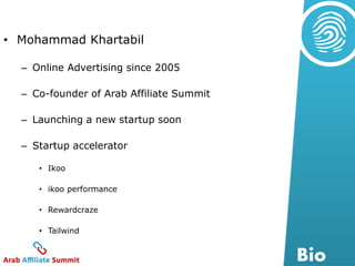 • Mohammad Khartabil 
– Online Advertising since 2005 
– Co-founder of Arab Affiliate Summit 
– Launching a new startup soon 
– Startup accelerator 
• Ikoo 
• ikoo performance 
• Rewardcraze 
• Tailwind 
Bio 
 