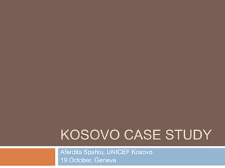 KOSOVO CASE STUDY
Aferdita Spahiu, UNICEF Kosovo
19 October, Geneva
 