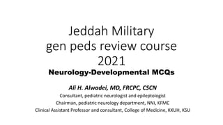 Jeddah Military
gen peds review course
2021
Neurology-Developmental MCQs
Ali H. Alwadei, MD, FRCPC, CSCN
Consultant, pediatric neurologist and epileptologist
Chairman, pediatric neurology department, NNI, KFMC
Clinical Assistant Professor and consultant, College of Medicine, KKUH, KSU
 
