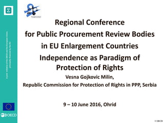 © OECD
AjointinitiativeoftheOECDandtheEuropeanUnion,
principallyfinancedbytheEU
Regional Conference
for Public Procurement Review Bodies
in EU Enlargement Countries
Independence as Paradigm of
Protection of Rights
Vesna Gojkovic Milin,
Republic Commission for Protection of Rights in PPP, Serbia
9 – 10 June 2016, Ohrid
 