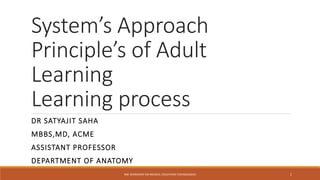 System’s Approach
Principle’s of Adult
Learning
Learning process
DR SATYAJIT SAHA
MBBS,MD, ACME
ASSISTANT PROFESSOR
DEPARTMENT OF ANATOMY
RBC WORKSHOP ON MEDICAL EDUCATION TECHNOLOGIES 1
 