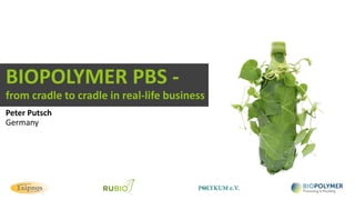 BIOPOLYMER PBS -
from cradle to cradle in real-life business
Peter Putsch
Germany
 