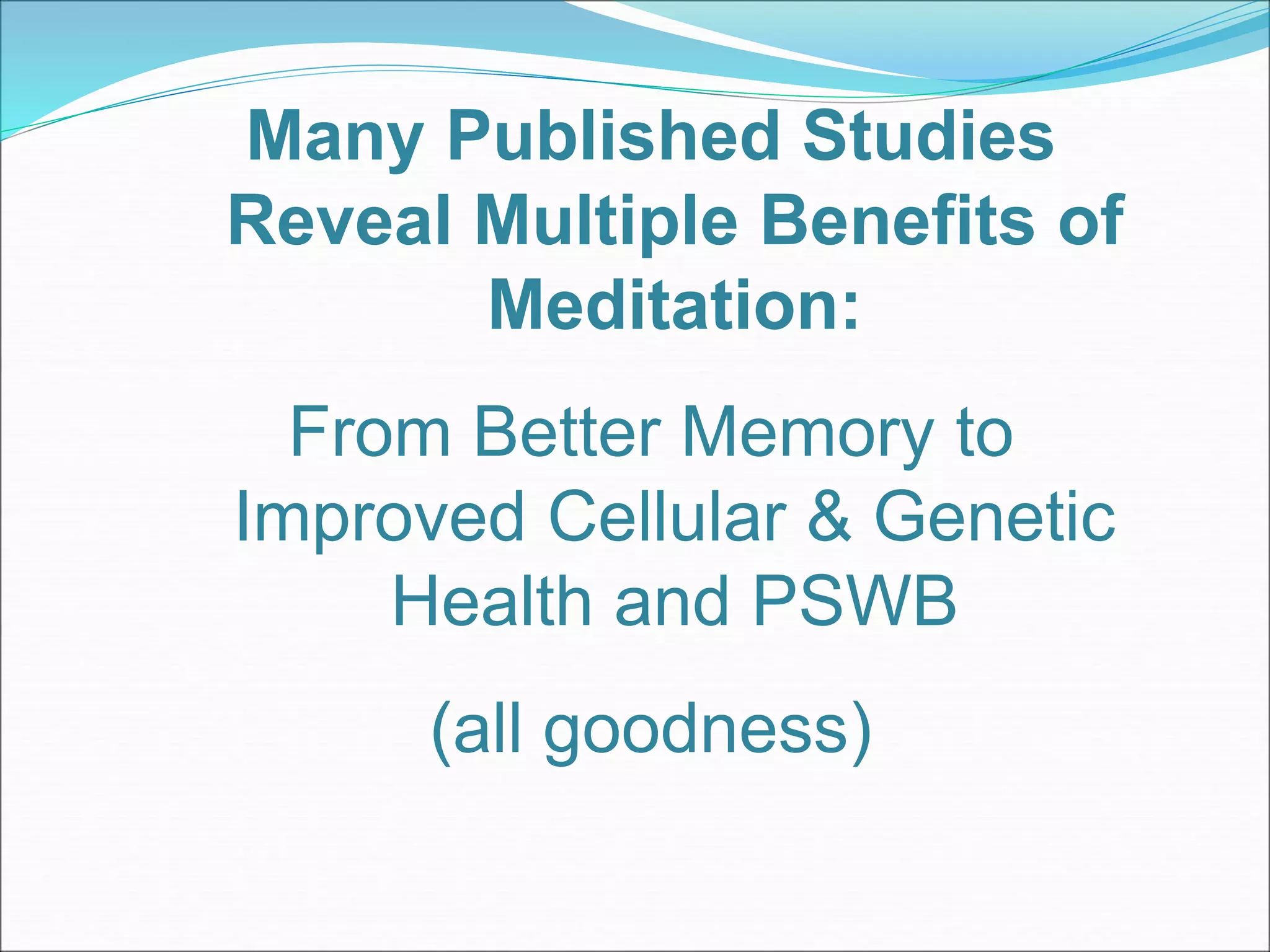 Many Published Studies 
Reveal Multiple Benefits of 
Meditation: 
From Better Memory to 
Improved Cellular & Genetic 
Health and PSWB 
(all goodness) 
 