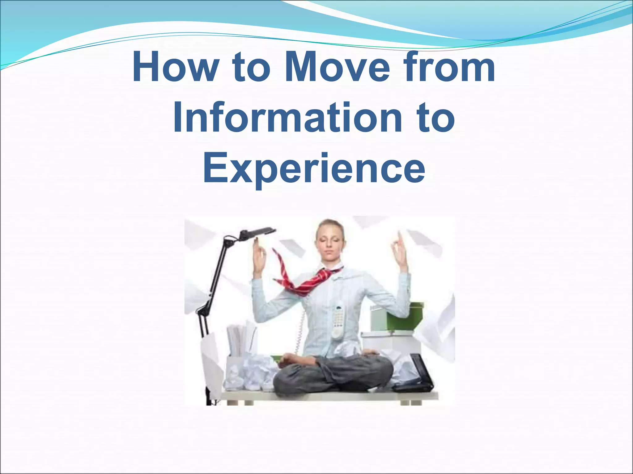 How to Move from 
Information to 
Experience 
 