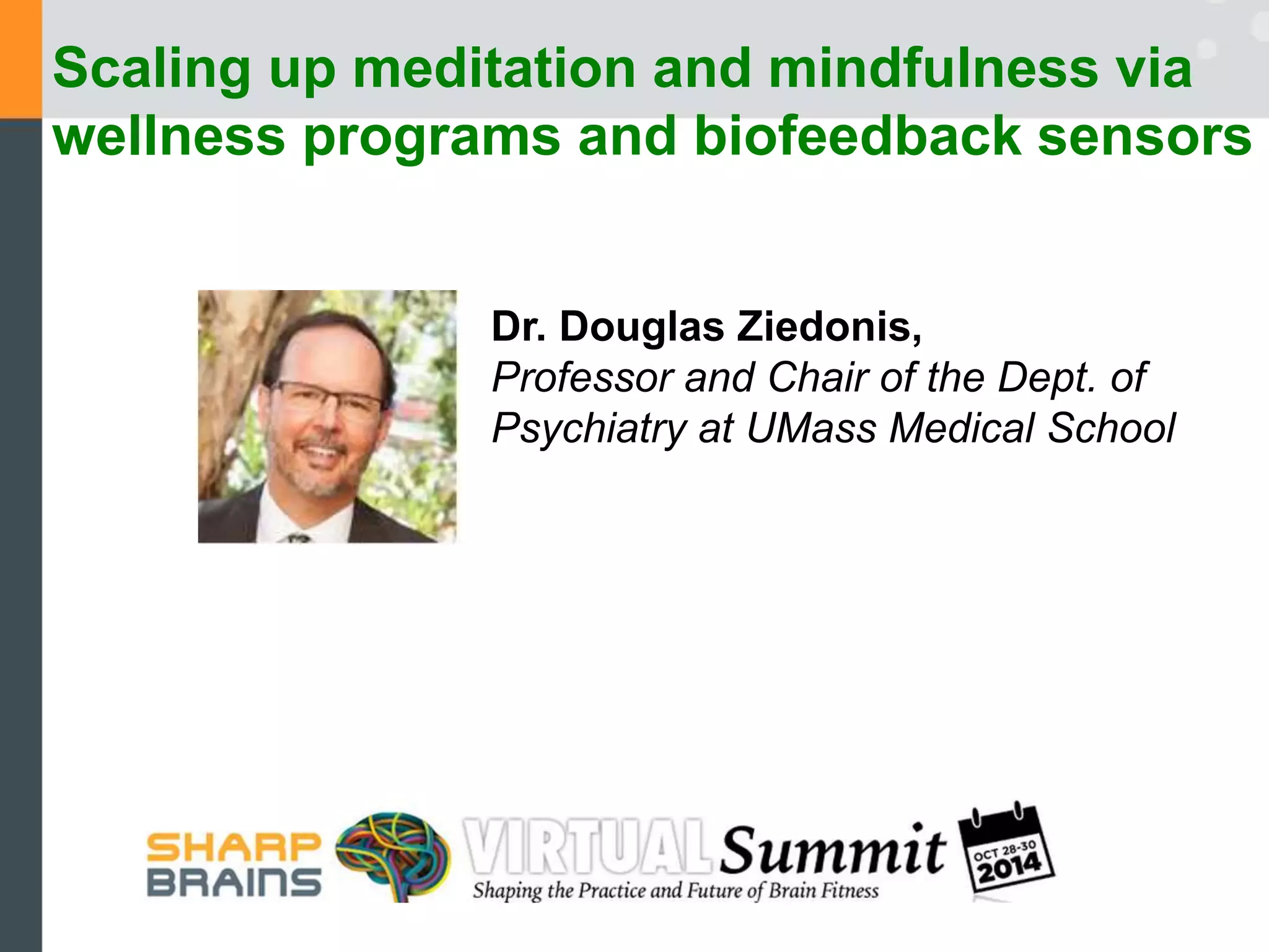 Scaling up meditation and mindfulness via 
wellness programs and biofeedback sensors 
Dr. Douglas Ziedonis, 
Professor and Chair of the Dept. of 
Psychiatry at UMass Medical School 
 