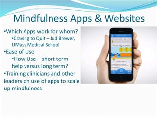 Mindfulness Apps & Websites 
•Which Apps work for whom? 
•Craving to Quit – Jud Brewer, 
UMass Medical School 
•Ease of Use 
•How Use – short term 
help versus long term? 
•Training clinicians and other 
leaders on use of apps to scale 
up mindfulness 
 