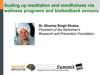 Scaling up meditation and mindfulness via 
wellness programs and biofeedback sensors 
Dr. Dharma Singh Khalsa, 
President of the Alzheimer’s 
Research and Prevention Foundation 
 