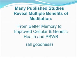 Many Published Studies 
Reveal Multiple Benefits of 
Meditation: 
From Better Memory to 
Improved Cellular & Genetic 
Health and PSWB 
(all goodness) 
 