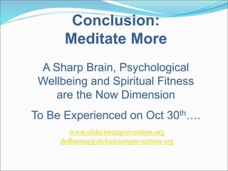 Conclusion: 
Meditate More 
A Sharp Brain, Psychological 
Wellbeing and Spiritual Fitness 
are the Now Dimension 
To Be Experienced on Oct 30th…. 
www.alzheimersprevention.org 
drdharma@alzheimersprevention.org 
 
