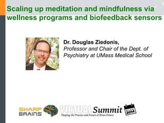 Scaling up meditation and mindfulness via 
wellness programs and biofeedback sensors 
Dr. Douglas Ziedonis, 
Professor and Chair of the Dept. of 
Psychiatry at UMass Medical School 
 