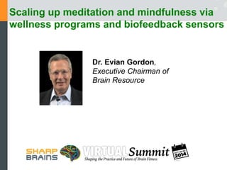 Scaling up meditation and mindfulness via 
wellness programs and biofeedback sensors 
Dr. Evian Gordon, 
Executive Chairman of 
Brain Resource 
 