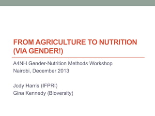 FROM AGRICULTURE TO NUTRITION
(VIA GENDER!)
A4NH Gender-Nutrition Methods Workshop
Nairobi, December 2013
Jody Harris (IFPRI)
Gina Kennedy (Bioversity)

 