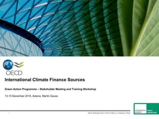 DER SPEZIALIST FÜR PUBLIC CONSULTING1
International Climate Finance Sources
Green Action Programme – Stakeholder Meeting and Training Workshop
13-15 December 2016, Astana, Martin Gauss
 