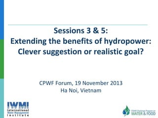 Sessions 3 & 5:
Extending the benefits of hydropower:
Clever suggestion or realistic goal?

CPWF Forum, 19 November 2013
Ha Noi, Vietnam

 