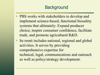 Background
 PBS works with stakeholders to develop and
  implement science-based, functional biosafety
  systems that ult...