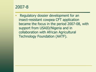 2007-8
 Regulatory dossier development for an
  insect-resistant cowpea CFT application
  became the focus in the period ...