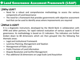 Land Governance Assessment Framework (LGAF)

Why LGAF?
 — Need for a robust and comprehensive methodology to assess the v...