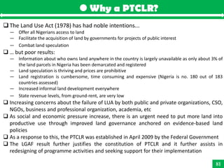 Why a PTCLR?
 The Land Use Act (1978) has had noble intentions...
  — Offer all Nigerians access to land
  — Facilitate t...