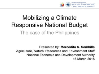 Mobilizing a Climate
Responsive National Budget
The case of the Philippines
Presented by: Mercedita A. Sombilla
Agriculture, Natural Resources and Environment Staff
National Economic and Development Authority
15 March 2015
 
