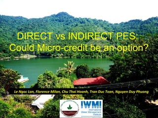DIRECT vs INDIRECT PES:
Could Micro-credit be an option?

Le Ngoc Lan, Florence Milan, Chu Thai Hoanh, Tran Duc Toan, Nguyen Duy Phuong

 