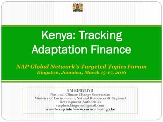 Kenya: Tracking
Adaptation Finance
S M KING’UYU
National Climate Change Secretariat
Ministry of Environment, Natural Resou...