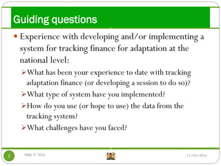 v
v
Guiding questions
11/03/20162
 Experience with developing and/or implementing a
system for tracking finance for adapt...