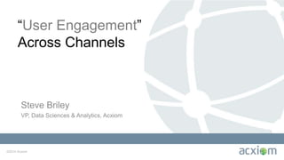 ©2014 Acxiom
“User Engagement”
Across Channels
Steve Briley
VP, Data Sciences & Analytics, Acxiom
 