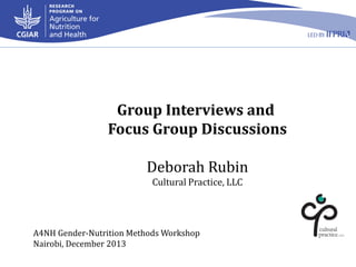Group Interviews and
Focus Group Discussions
Deborah Rubin
Cultural Practice, LLC

A4NH Gender-Nutrition Methods Workshop
Nairobi, December 2013

 